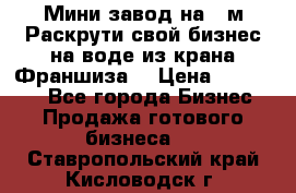 Мини завод на 30м.Раскрути свой бизнес на воде из крана.Франшиза. › Цена ­ 105 000 - Все города Бизнес » Продажа готового бизнеса   . Ставропольский край,Кисловодск г.